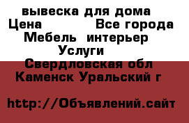 вывеска для дома › Цена ­ 3 500 - Все города Мебель, интерьер » Услуги   . Свердловская обл.,Каменск-Уральский г.